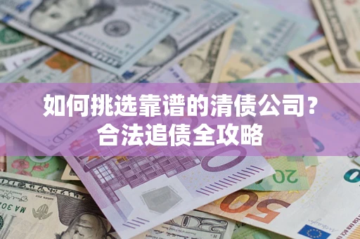 武汉如何挑选靠谱的清债公司?合法追债全攻略 武汉如何挑选靠谱的清债公司?合法追债全攻略