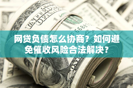 武汉网贷负债怎么协商？如何避免催收风险合法解决？