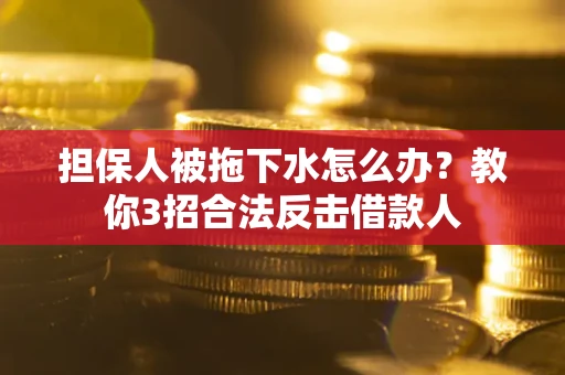 武汉担保人被拖下水怎么办？教你3招合法反击借款人