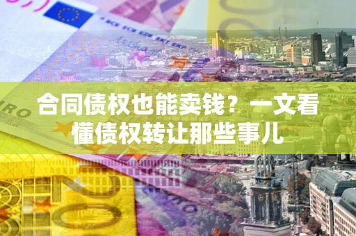 武汉合同债权也能卖钱？一文看懂债权转让那些事儿