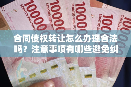 武汉合同债权转让怎么办理合法吗？注意事项有哪些避免纠纷？