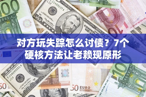 武汉对方玩失踪怎么讨债？7个硬核方法让老赖现原形
