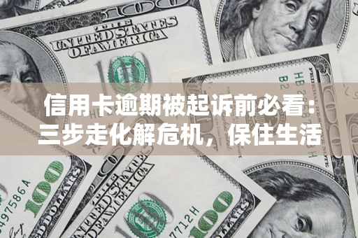 武汉信用卡逾期被起诉前必看：三步走化解危机，保住生活尊严