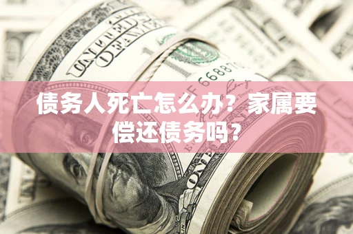 武汉债务人死亡怎么办？家属要偿还债务吗？