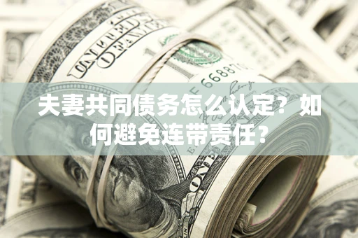 武汉夫妻共同债务怎么认定？如何避免连带责任？