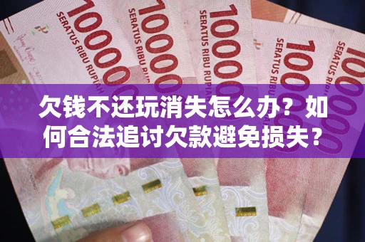 武汉欠钱不还玩消失怎么办?如何合法追讨欠款避免损失? 武汉欠钱不还玩消失怎么办?如何合法追讨欠款避免损失?
