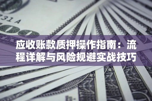 武汉应收账款质押操作指南:流程详解与风险规避实战技巧 武汉应收账款质押操作指南:流程详解与风险规避实战技巧