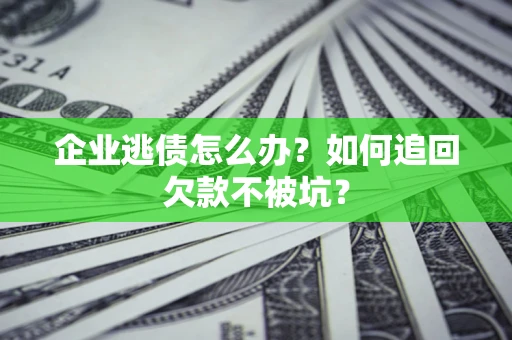 武汉企业逃债怎么办？如何追回欠款不被坑？