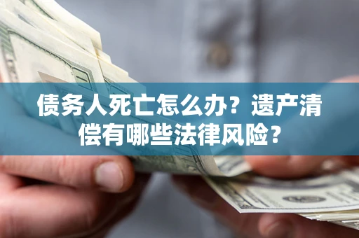 武汉债务人死亡怎么办？遗产清偿有哪些法律风险？