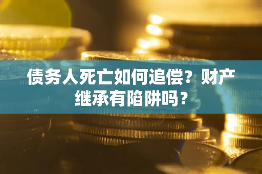 武汉债务人死亡如何追偿？财产继承有陷阱吗？