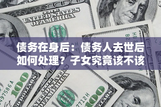 武汉债务在身后：债务人去世后如何处理？子女究竟该不该还钱？