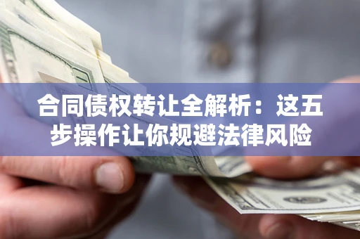武汉合同债权转让全解析：这五步操作让你规避法律风险