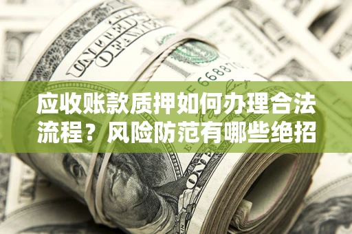 武汉应收账款质押如何办理合法流程？风险防范有哪些绝招？