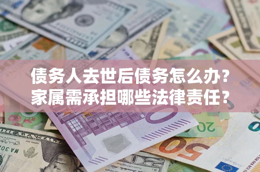 武汉债务人去世后债务怎么办？家属需承担哪些法律责任？