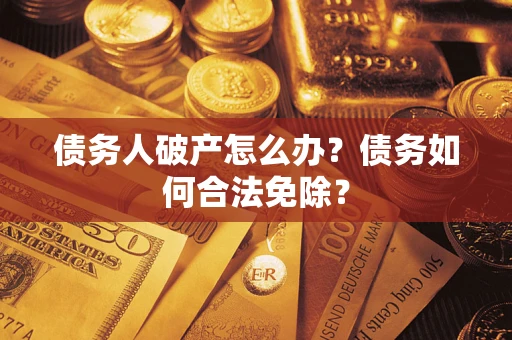 武汉债务人破产怎么办？债务如何合法免除？