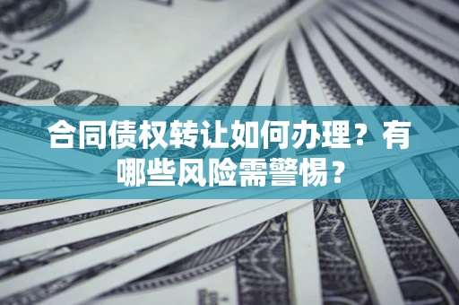 武汉合同债权转让如何办理？有哪些风险需警惕？