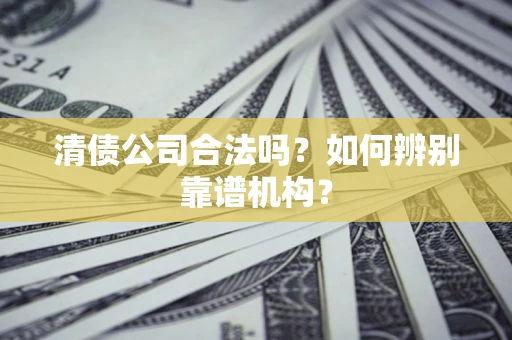 武汉清债公司合法吗？如何辨别靠谱机构？