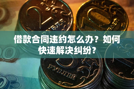 武汉借款合同违约怎么办？如何快速解决纠纷？