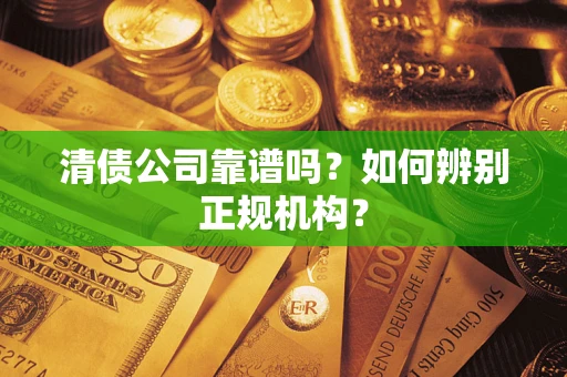 武汉清债公司靠谱吗？如何辨别正规机构？