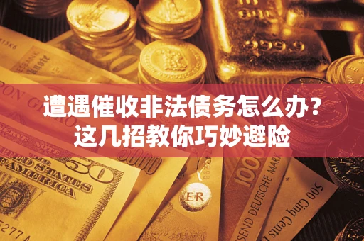 武汉遭遇催收非法债务怎么办？这几招教你巧妙避险