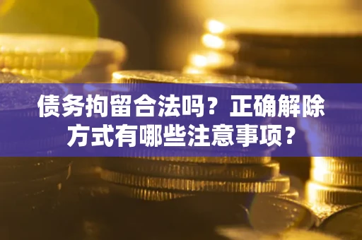 武汉债务拘留合法吗？正确解除方式有哪些注意事项？