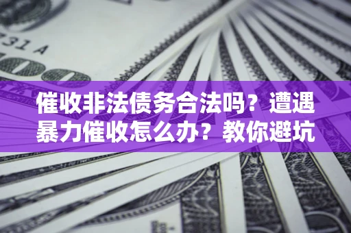 武汉催收非法债务合法吗？遭遇暴力催收怎么办？教你避坑指南！