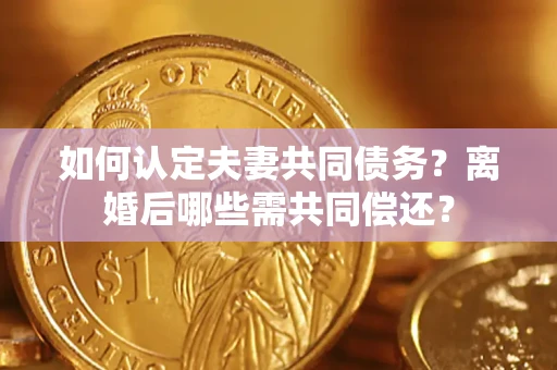 武汉如何认定夫妻共同债务？离婚后哪些需共同偿还？