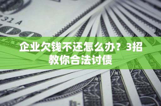 武汉企业欠钱不还怎么办？3招教你合法讨债