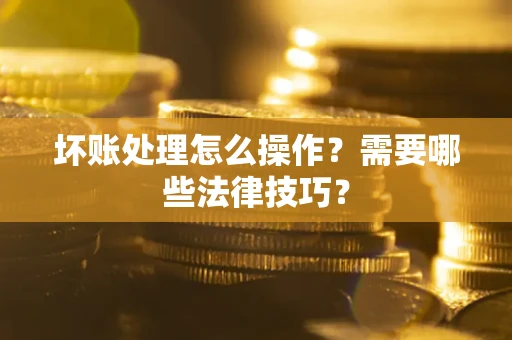 武汉坏账处理怎么操作？需要哪些法律技巧？