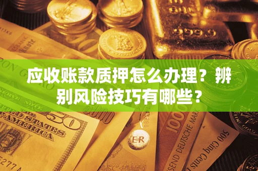 武汉应收账款质押怎么办理？辨别风险技巧有哪些？