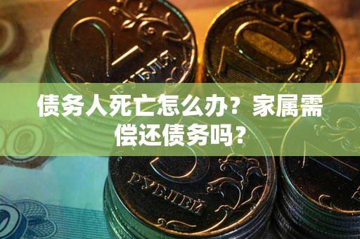 武汉债务人死亡怎么办？家属需偿还债务吗？