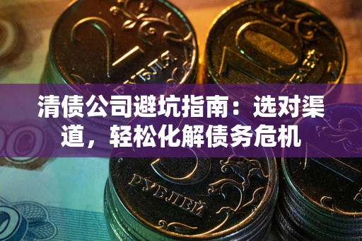 武汉清债公司避坑指南：选对渠道，轻松化解债务危机