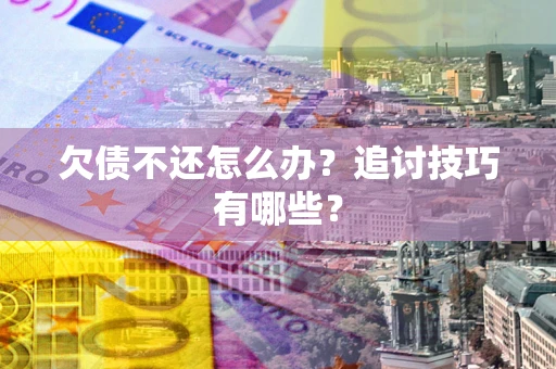 武汉欠债不还怎么办？追讨技巧有哪些？