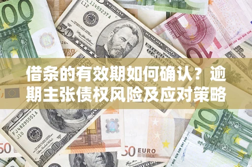 武汉借条的有效期如何确认？逾期主张债权风险及应对策略？