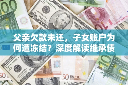 武汉父亲欠款未还，子女账户为何遭冻结？深度解读继承债务迷局