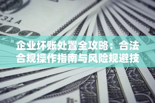 武汉企业坏账处置全攻略：合法合规操作指南与风险规避技巧解析