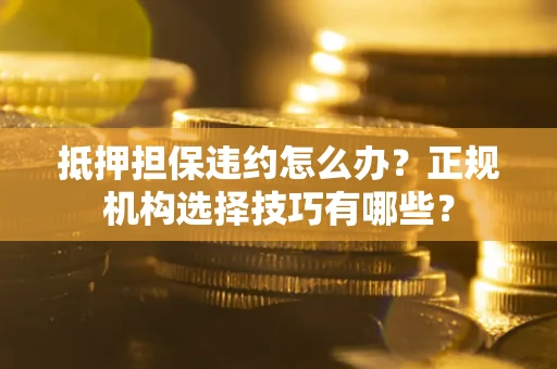 武汉抵押担保违约怎么办？正规机构选择技巧有哪些？