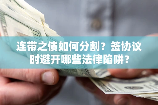 武汉连带之债如何分割？签协议时避开哪些法律陷阱？
