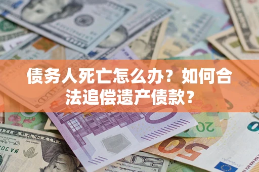 武汉债务人死亡怎么办？如何合法追偿遗产债款？