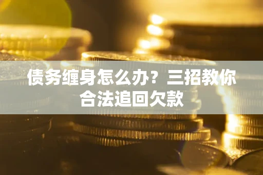 武汉债务缠身怎么办？三招教你合法追回欠款