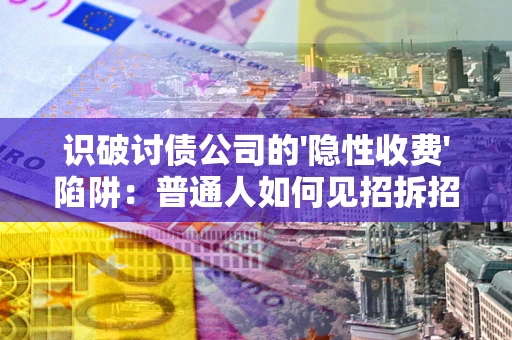武汉识破讨债公司的'隐性收费'陷阱：普通人如何见招拆招？