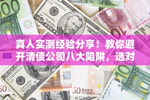 武汉真人实测经验分享！教你避开清债公司八大陷阱，选对机构少走十年弯路