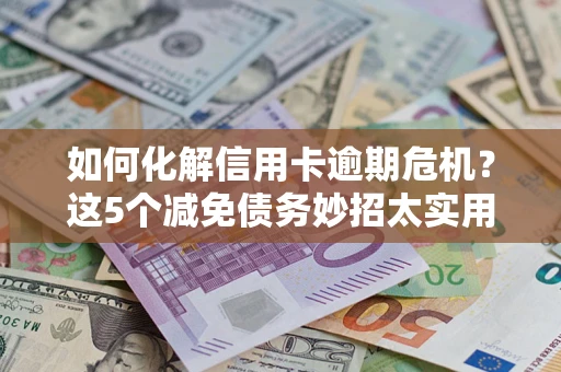 武汉如何化解信用卡逾期危机？这5个减免债务妙招太实用