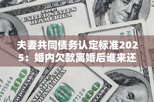 武汉夫妻共同债务认定标准2025:婚内欠款离婚后谁来还? 武汉夫妻共同债务认定标准2025:婚内欠款离婚后谁来还?