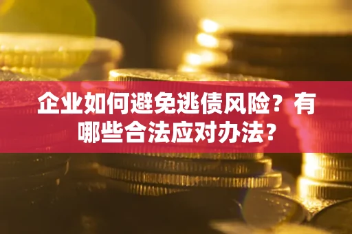 武汉企业如何避免逃债风险？有哪些合法应对办法？