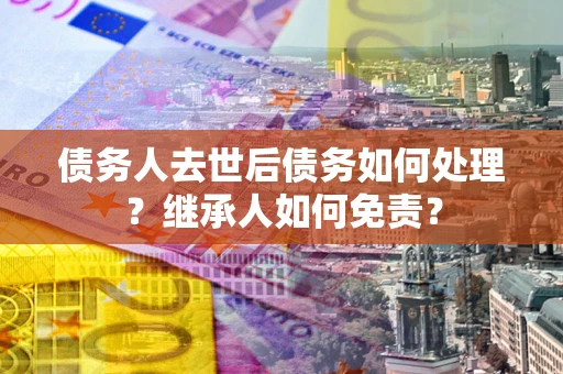 武汉债务人去世后债务如何处理？继承人如何免责？