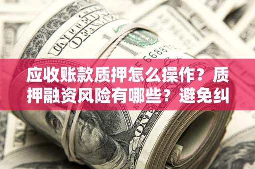 武汉应收账款质押怎么操作？质押融资风险有哪些？避免纠纷高效融资技巧