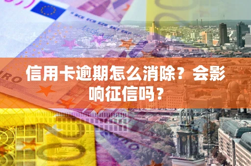 武汉信用卡逾期怎么消除？会影响征信吗？