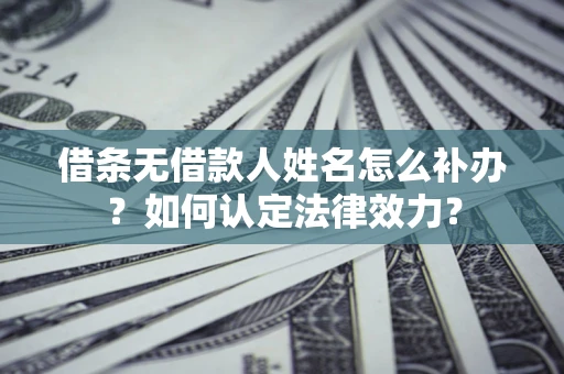武汉借条无借款人姓名怎么补办？如何认定法律效力？