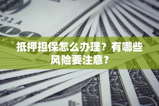 武汉抵押担保怎么办理？有哪些风险要注意？